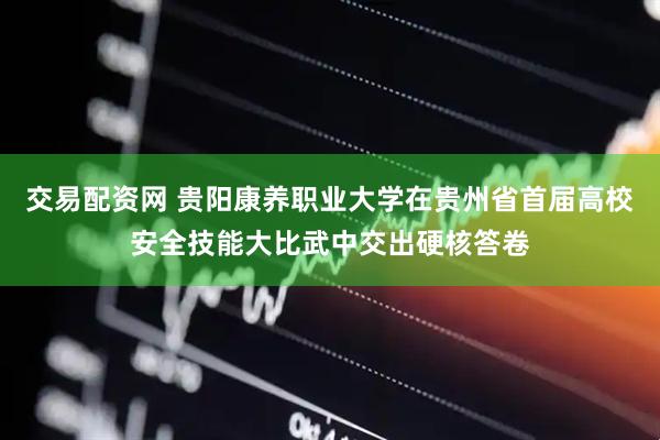 交易配资网 贵阳康养职业大学在贵州省首届高校安全技能大比武中交出硬核答卷