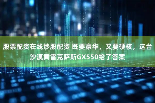 股票配资在线炒股配资 既要豪华，又要硬核，这台沙漠黄雷克萨斯GX550给了答案