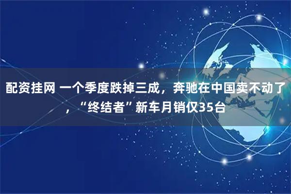 配资挂网 一个季度跌掉三成，奔驰在中国卖不动了，“终结者”新车月销仅35台