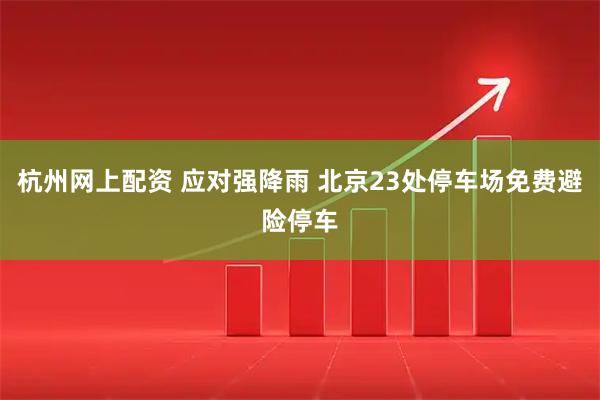 杭州网上配资 应对强降雨 北京23处停车场免费避险停车