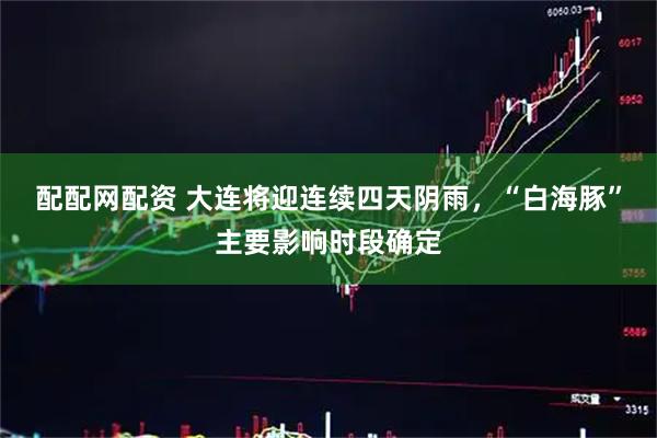 配配网配资 大连将迎连续四天阴雨，“白海豚”主要影响时段确定