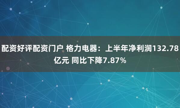 配资好评配资门户 格力电器：上半年净利润132.78亿元 同比下降7.87%