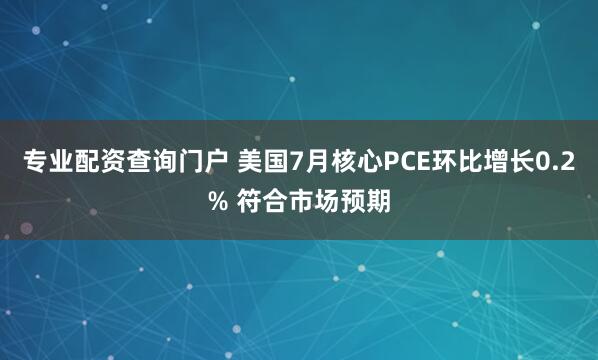 专业配资查询门户 美国7月核心PCE环比增长0.2% 符合市场预期