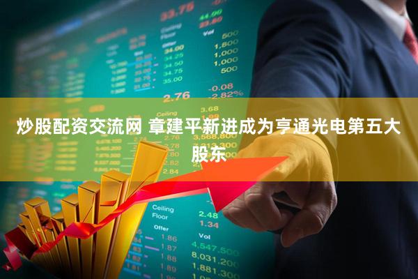 炒股配资交流网 章建平新进成为亨通光电第五大股东